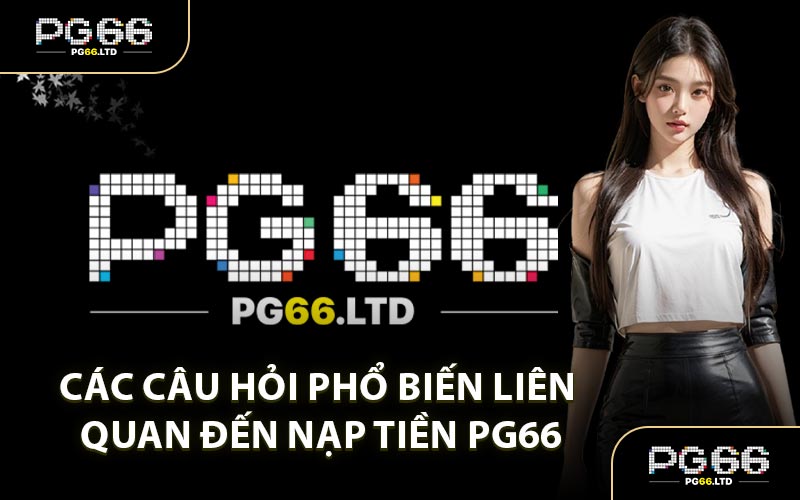 Các Câu Hỏi Phổ Biến Liên Quan Đến Nạp Tiền PG66