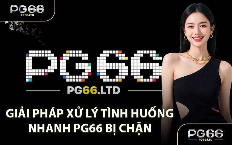 Giải Pháp Xử Lý Tình Huống Nhanh PG66 Bị Chặn 