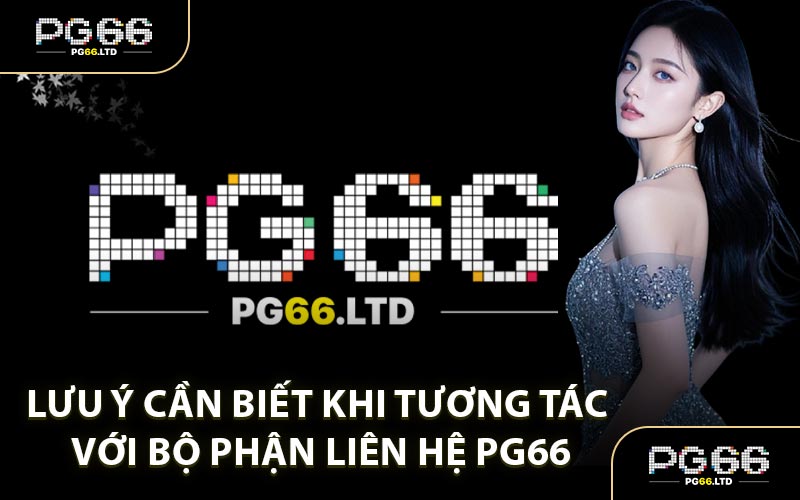 Lưu Ý Cần Biết Khi Tương Tác Với Bộ Phận Liên Hệ PG66
