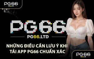 Những Điều Cần Lưu Ý Khi Tải App PG66 Chuẩn Xác