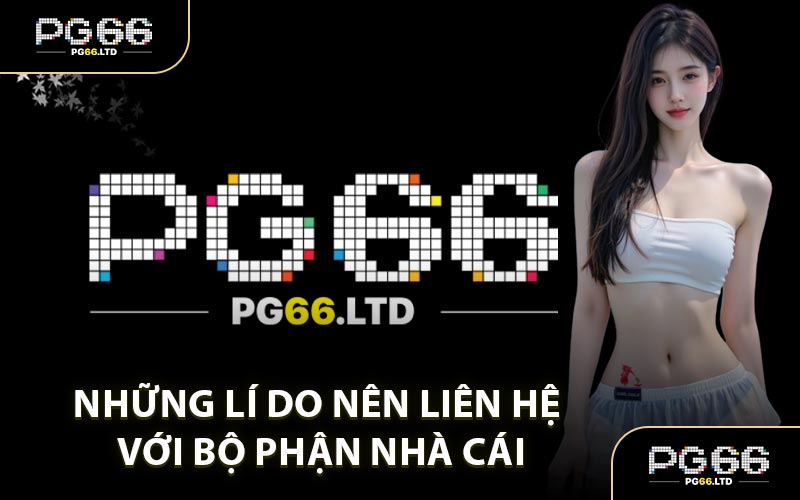 Những Lí Do Nên Liên Hệ Với Bộ Phận Nhà Cái