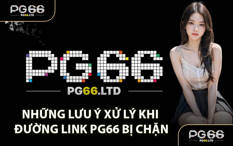 Những Lưu Ý Xử Lý Khi Đường Link PG66 Bị Chặn