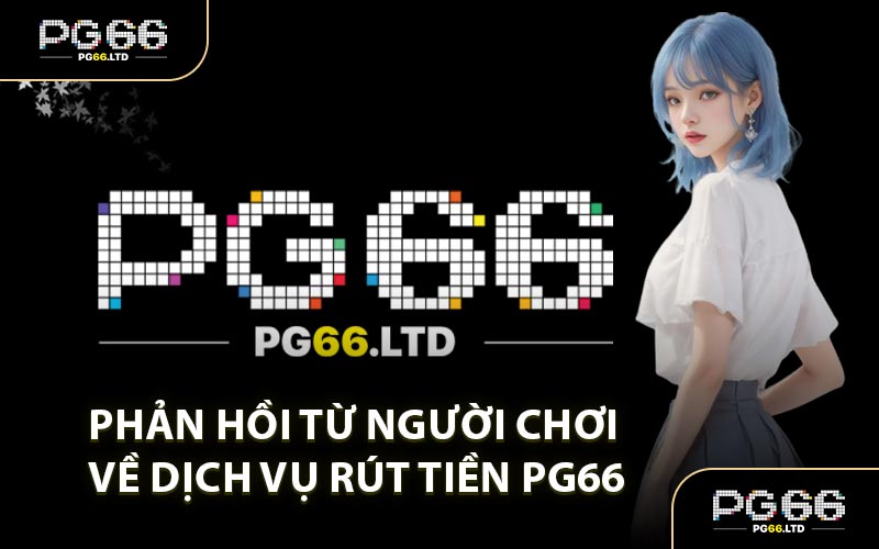 Phản Hồi Từ Người Chơi Về Dịch Vụ Rút Tiền PG66